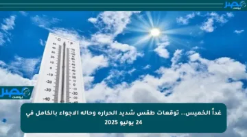 غداً الخميس.. توقعات طقس شديد الحرارة وحالة الأجواء بالكامل في 24 يوليو 2025